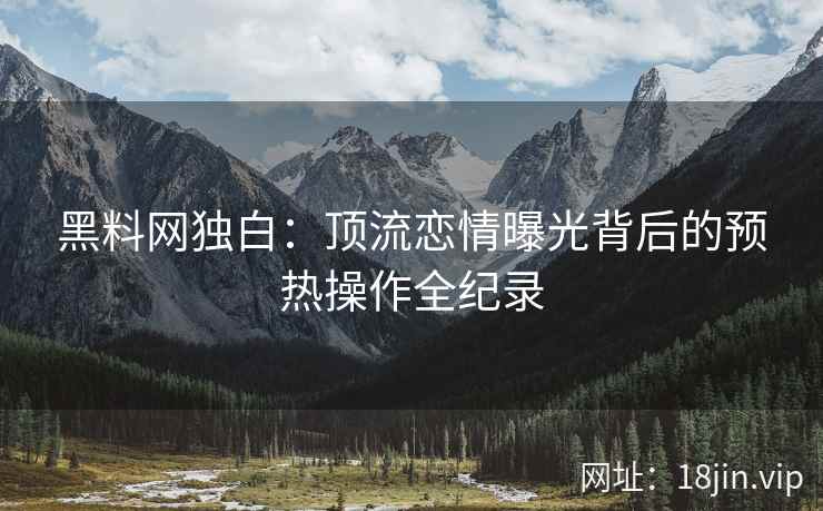 黑料网独白：顶流恋情曝光背后的预热操作全纪录  第1张