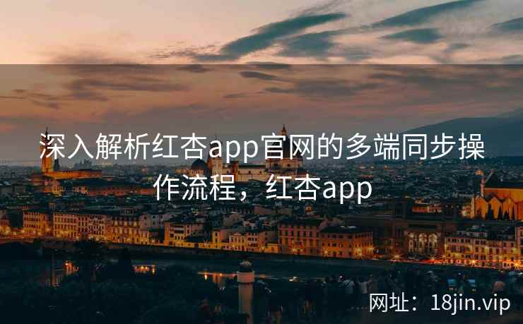 深入解析红杏app官网的多端同步操作流程，红杏app