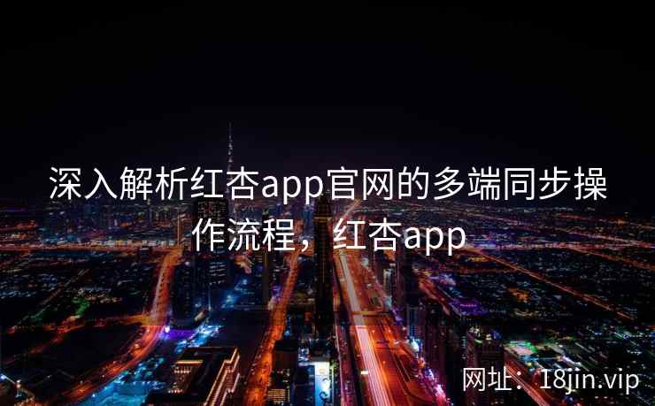 深入解析红杏app官网的多端同步操作流程，红杏app
