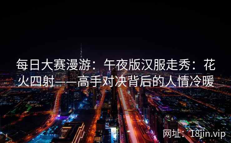 每日大赛漫游：午夜版汉服走秀：花火四射——高手对决背后的人情冷暖  第1张