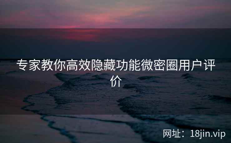 专家教你高效隐藏功能微密圈用户评价  第2张