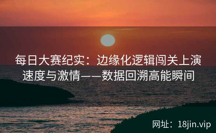 每日大赛纪实：边缘化逻辑闯关上演速度与激情——数据回溯高能瞬间  第1张