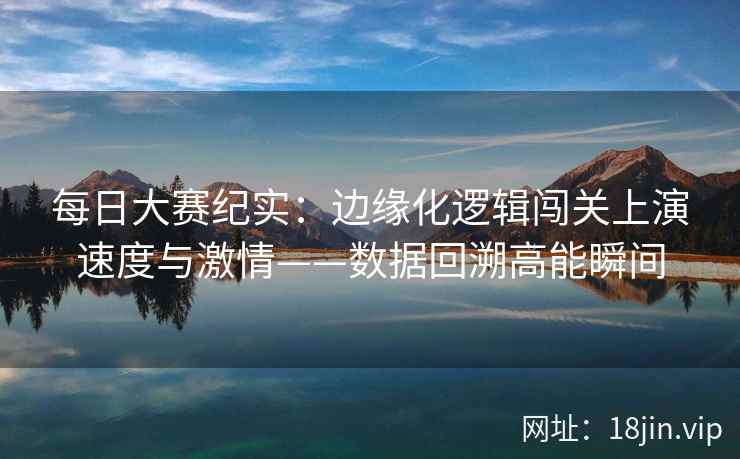 每日大赛纪实：边缘化逻辑闯关上演速度与激情——数据回溯高能瞬间  第2张