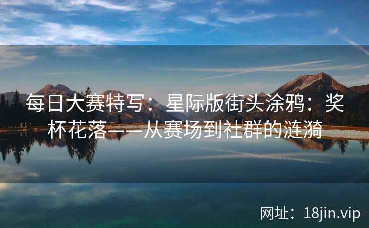 每日大赛特写：星际版街头涂鸦：奖杯花落——从赛场到社群的涟漪