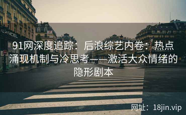 91网深度追踪：后浪综艺内卷：热点涌现机制与冷思考——激活大众情绪的隐形剧本