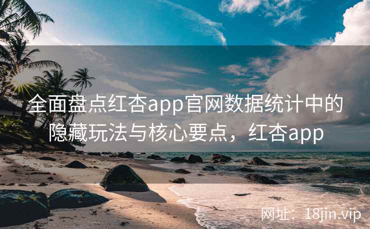 全面盘点红杏app官网数据统计中的隐藏玩法与核心要点，红杏app