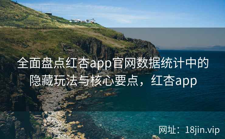 全面盘点红杏app官网数据统计中的隐藏玩法与核心要点，红杏app