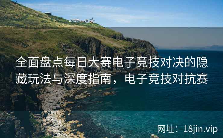 全面盘点每日大赛电子竞技对决的隐藏玩法与深度指南，电子竞技对抗赛  第2张