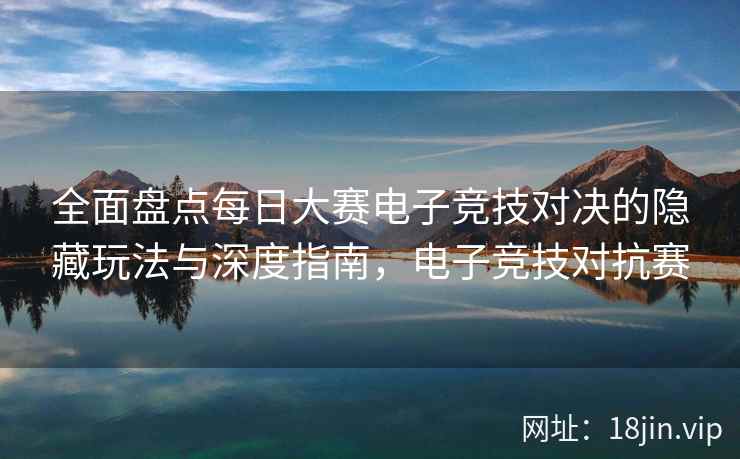 全面盘点每日大赛电子竞技对决的隐藏玩法与深度指南，电子竞技对抗赛  第1张