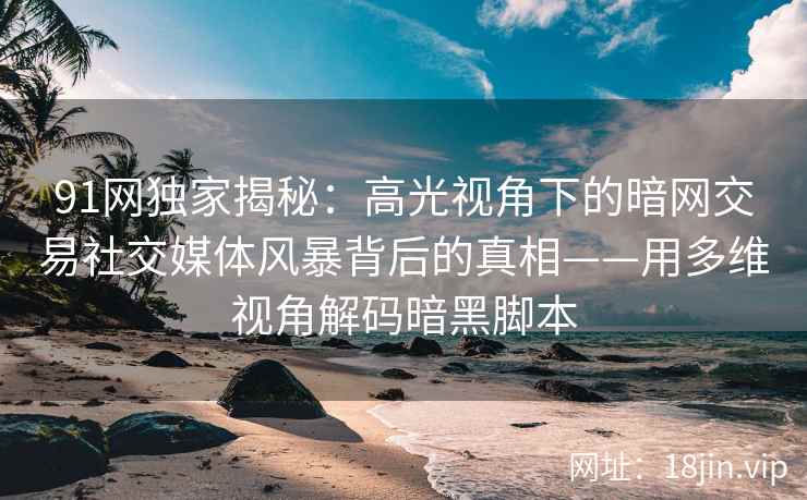 91网独家揭秘：高光视角下的暗网交易社交媒体风暴背后的真相——用多维视角解码暗黑脚本