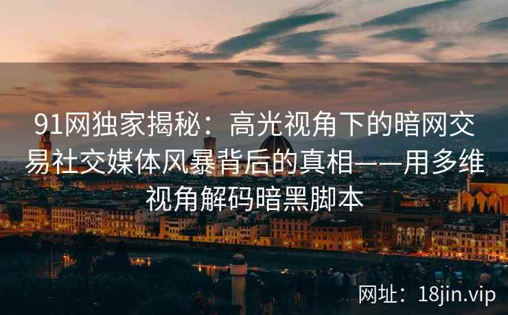 91网独家揭秘：高光视角下的暗网交易社交媒体风暴背后的真相——用多维视角解码暗黑脚本