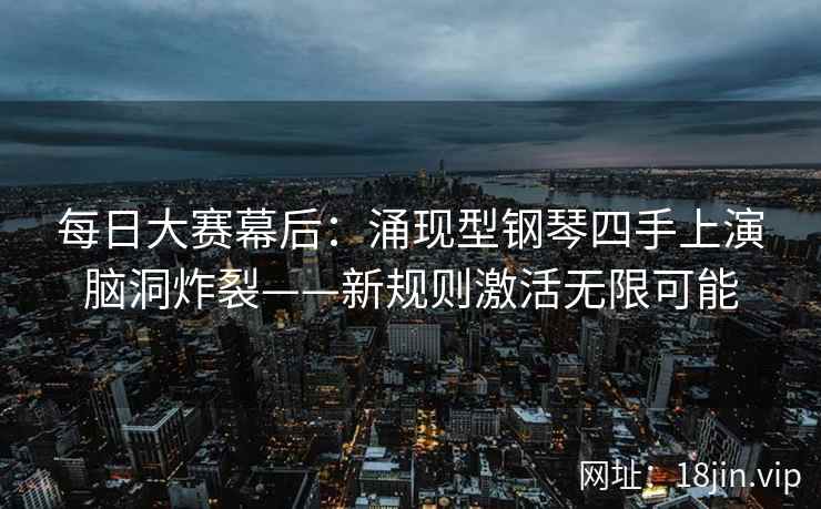 每日大赛幕后：涌现型钢琴四手上演脑洞炸裂——新规则激活无限可能