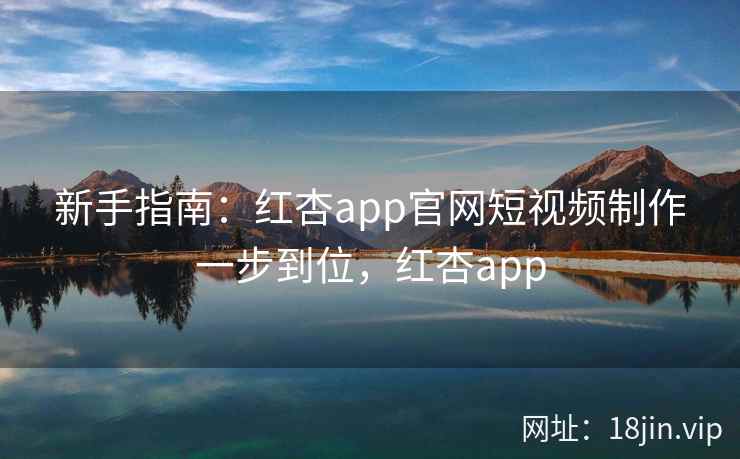 新手指南：红杏app官网短视频制作一步到位，红杏app