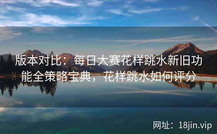 版本对比：每日大赛花样跳水新旧功能全策略宝典，花样跳水如何评分  第2张