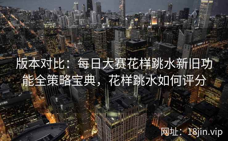版本对比：每日大赛花样跳水新旧功能全策略宝典，花样跳水如何评分  第1张