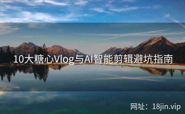 10大糖心Vlog与AI智能剪辑避坑指南