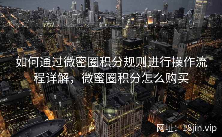 如何通过微密圈积分规则进行操作流程详解，微蜜圈积分怎么购买  第1张