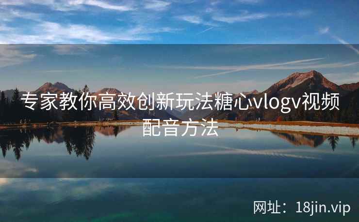 专家教你高效创新玩法糖心vlogv视频配音方法  第1张