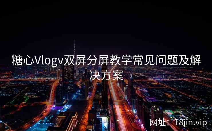 糖心Vlogv双屏分屏教学常见问题及解决方案  第1张