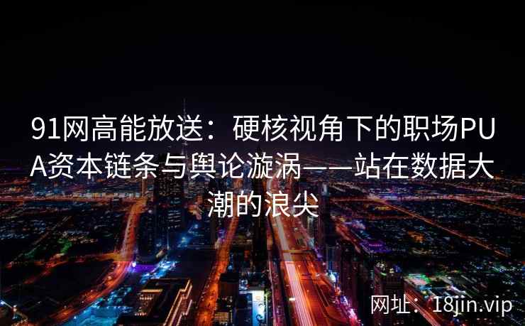 91网高能放送：硬核视角下的职场PUA资本链条与舆论漩涡——站在数据大潮的浪尖  第2张