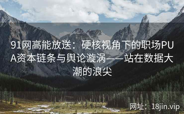 91网高能放送：硬核视角下的职场PUA资本链条与舆论漩涡——站在数据大潮的浪尖  第1张