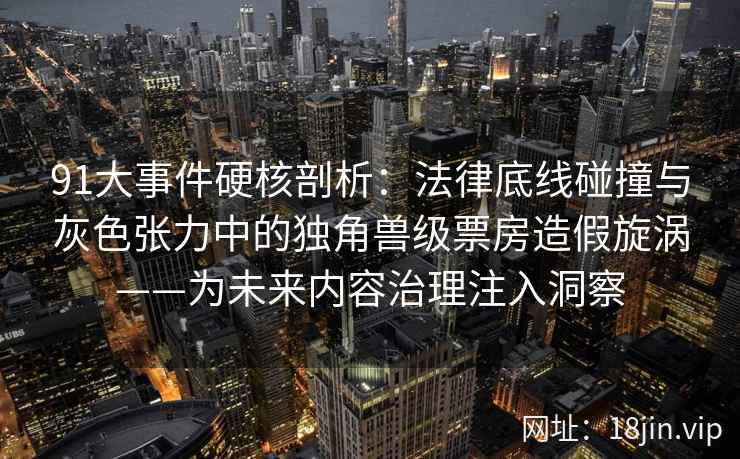 91大事件硬核剖析：法律底线碰撞与灰色张力中的独角兽级票房造假旋涡——为未来内容治理注入洞察  第1张