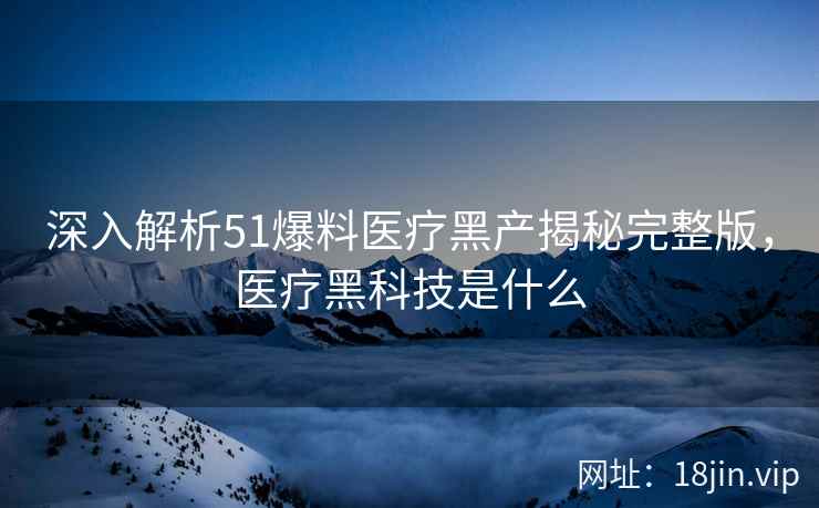 深入解析51爆料医疗黑产揭秘完整版，医疗黑科技是什么  第2张