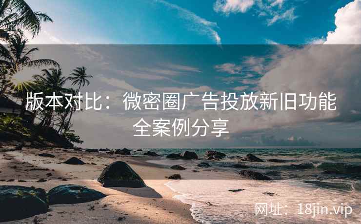 版本对比：微密圈广告投放新旧功能全案例分享  第2张