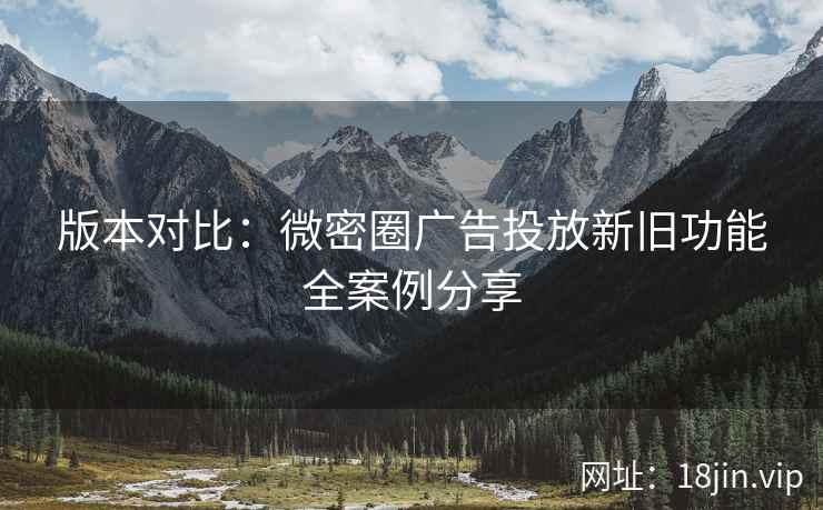 版本对比：微密圈广告投放新旧功能全案例分享  第1张
