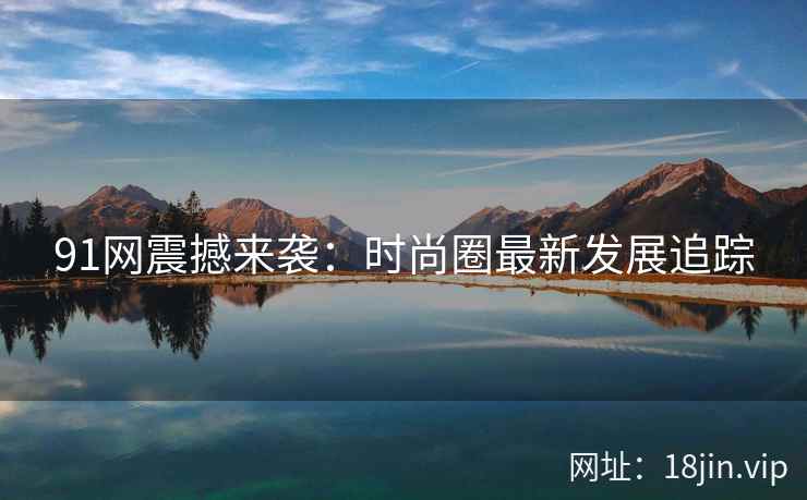 91网震撼来袭：时尚圈最新发展追踪  第1张