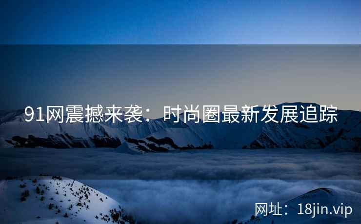 91网震撼来袭：时尚圈最新发展追踪  第2张