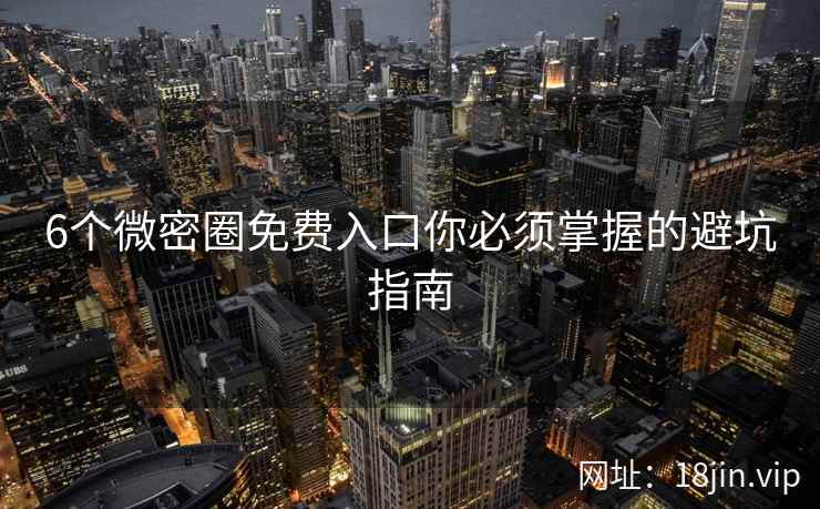 6个微密圈免费入口你必须掌握的避坑指南