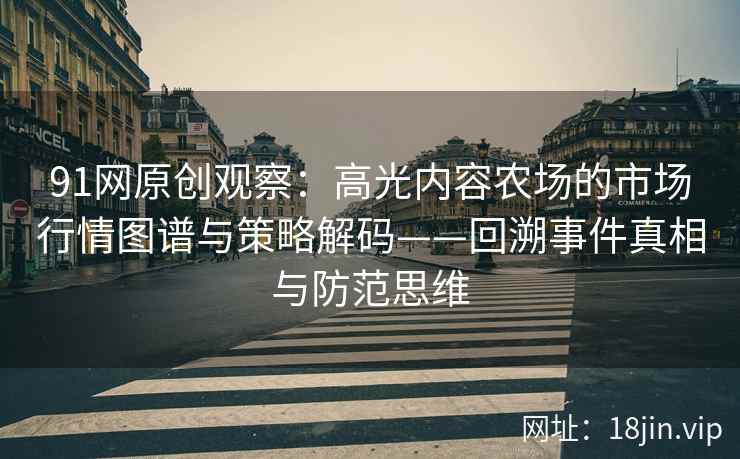 91网原创观察：高光内容农场的市场行情图谱与策略解码——回溯事件真相与防范思维  第1张