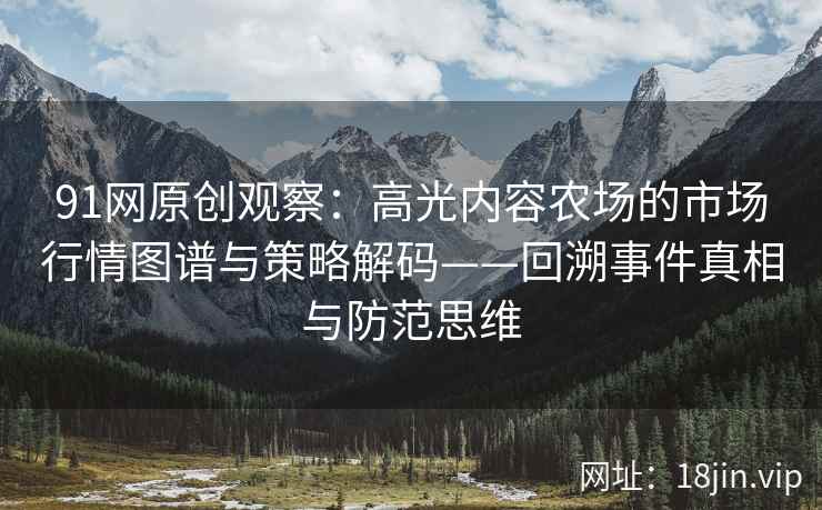 91网原创观察：高光内容农场的市场行情图谱与策略解码——回溯事件真相与防范思维  第2张
