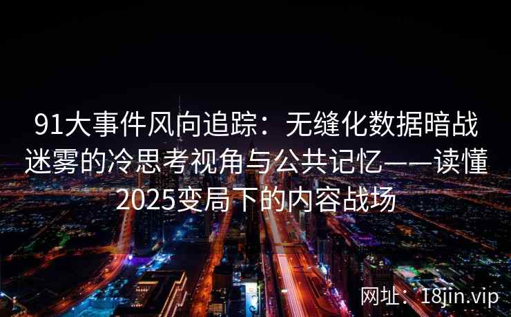 91大事件风向追踪：无缝化数据暗战迷雾的冷思考视角与公共记忆——读懂2025变局下的内容战场