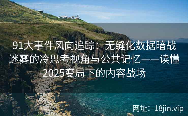 91大事件风向追踪：无缝化数据暗战迷雾的冷思考视角与公共记忆——读懂2025变局下的内容战场  第2张