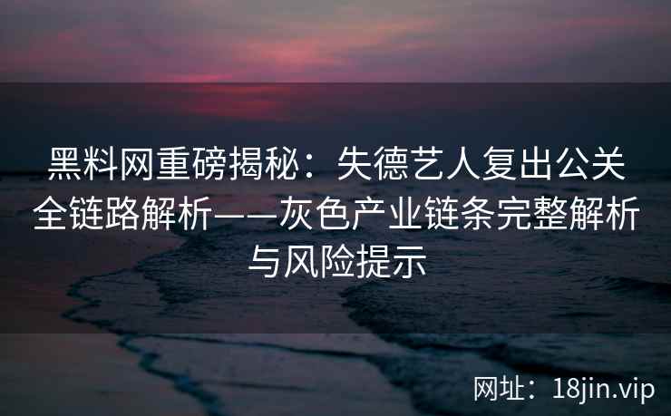 黑料网重磅揭秘：失德艺人复出公关全链路解析——灰色产业链条完整解析与风险提示  第2张