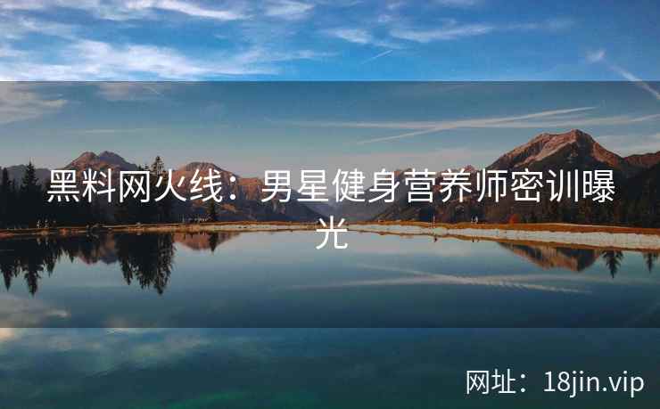 黑料网火线：男星健身营养师密训曝光