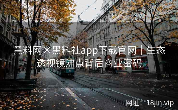 黑料网×黑料社app下载官网｜生态透视镜沸点背后商业密码