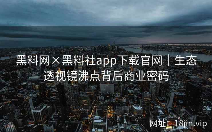 黑料网×黑料社app下载官网｜生态透视镜沸点背后商业密码  第2张