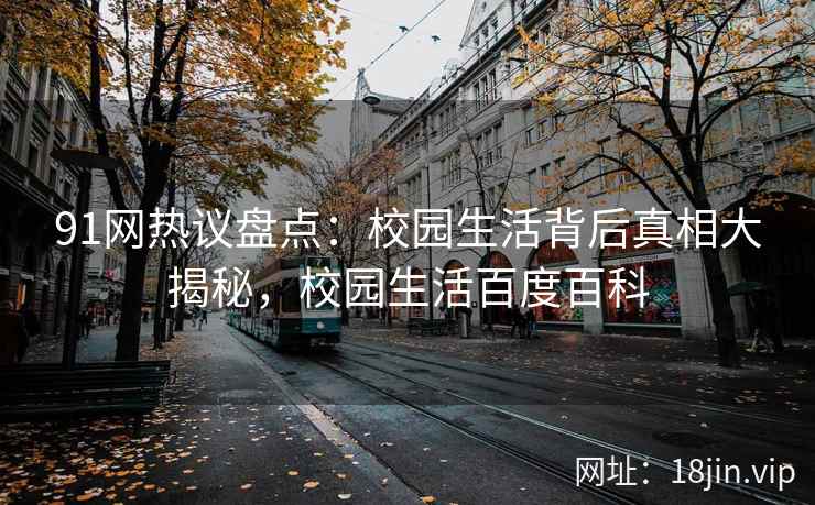 91网热议盘点：校园生活背后真相大揭秘，校园生活百度百科  第1张