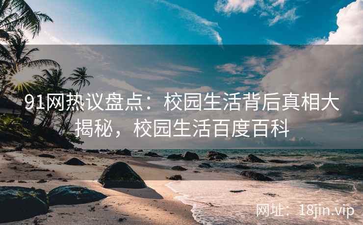 91网热议盘点：校园生活背后真相大揭秘，校园生活百度百科  第2张