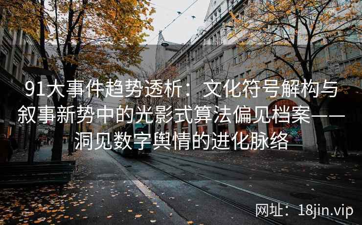 91大事件趋势透析：文化符号解构与叙事新势中的光影式算法偏见档案——洞见数字舆情的进化脉络