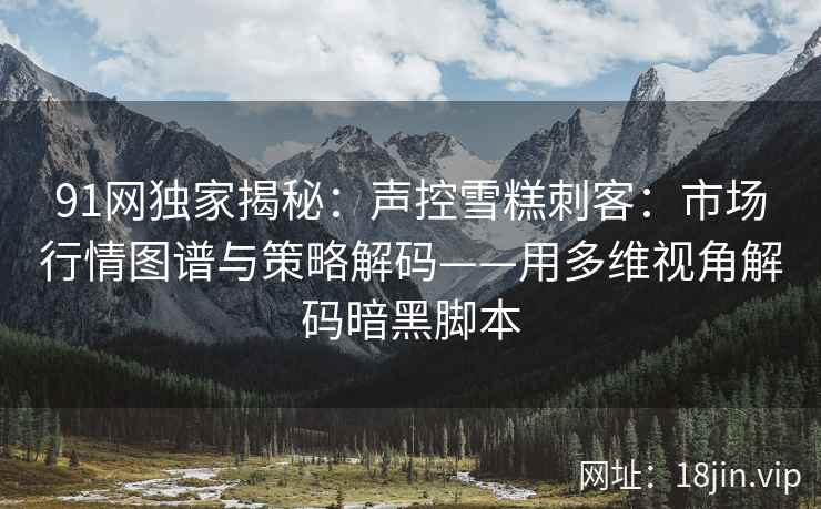 91网独家揭秘：声控雪糕刺客：市场行情图谱与策略解码——用多维视角解码暗黑脚本  第1张
