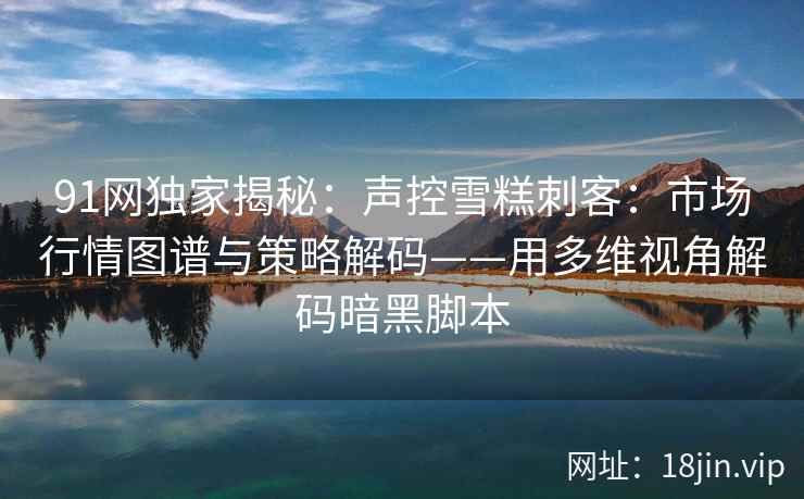 91网独家揭秘：声控雪糕刺客：市场行情图谱与策略解码——用多维视角解码暗黑脚本  第2张