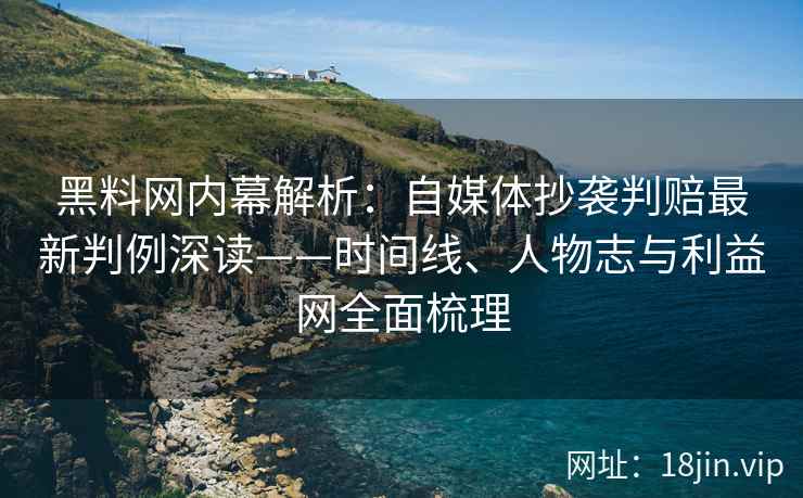 黑料网内幕解析：自媒体抄袭判赔最新判例深读——时间线、人物志与利益网全面梳理  第2张