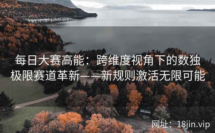 每日大赛高能：跨维度视角下的数独极限赛道革新——新规则激活无限可能
