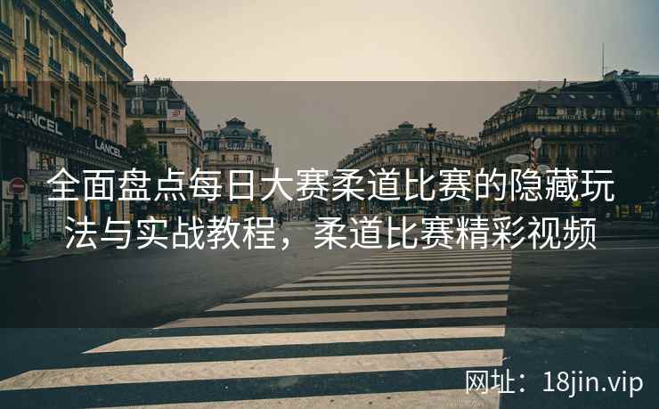 全面盘点每日大赛柔道比赛的隐藏玩法与实战教程，柔道比赛精彩视频  第2张
