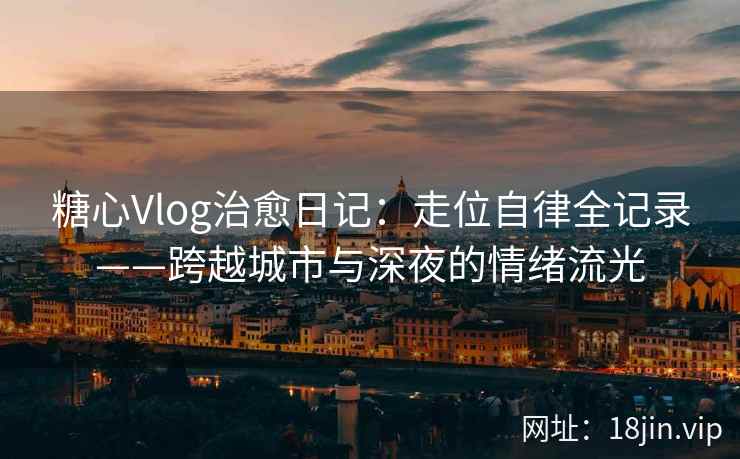 糖心Vlog治愈日记：走位自律全记录——跨越城市与深夜的情绪流光  第2张