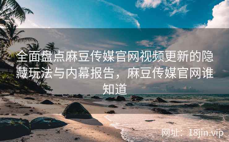 全面盘点麻豆传媒官网视频更新的隐藏玩法与内幕报告，麻豆传媒官网谁知道  第2张